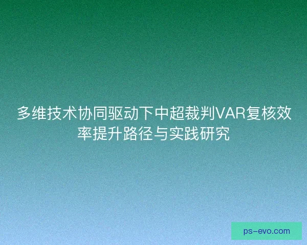 多维技术协同驱动下中超裁判VAR复核效率提升路径与实践研究