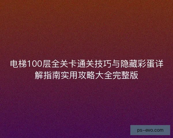 电梯100层全关卡通关技巧与隐藏彩蛋详解指南实用攻略大全完整版