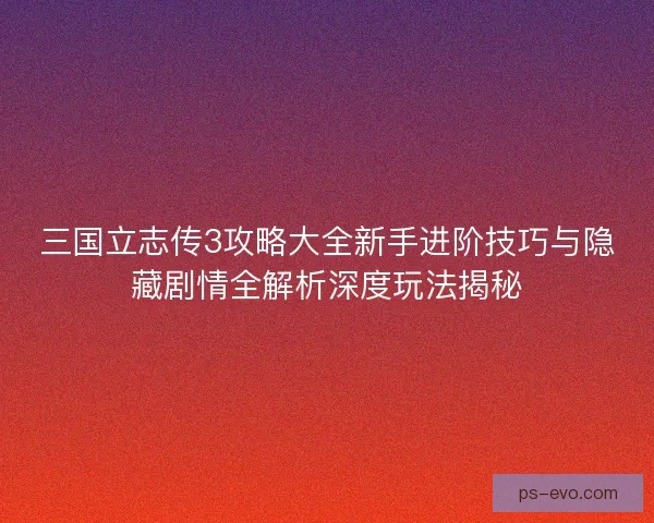 三国立志传3攻略大全新手进阶技巧与隐藏剧情全解析深度玩法揭秘